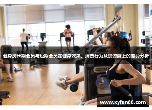 健身房长期会员与短期会员在健身效果、消费行为及忠诚度上的差异分析