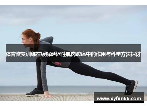 体育恢复训练在缓解延迟性肌肉酸痛中的作用与科学方法探讨
