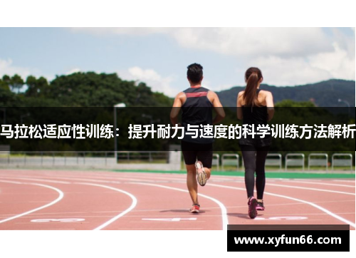 马拉松适应性训练：提升耐力与速度的科学训练方法解析